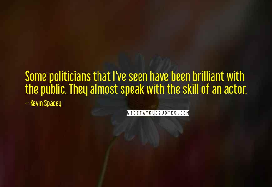 Kevin Spacey Quotes: Some politicians that I've seen have been brilliant with the public. They almost speak with the skill of an actor.