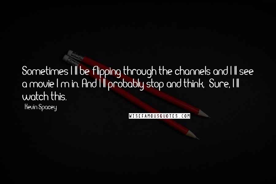 Kevin Spacey Quotes: Sometimes I'll be flipping through the channels and I'll see a movie I'm in. And I'll probably stop and think, 'Sure, I'll watch this.'