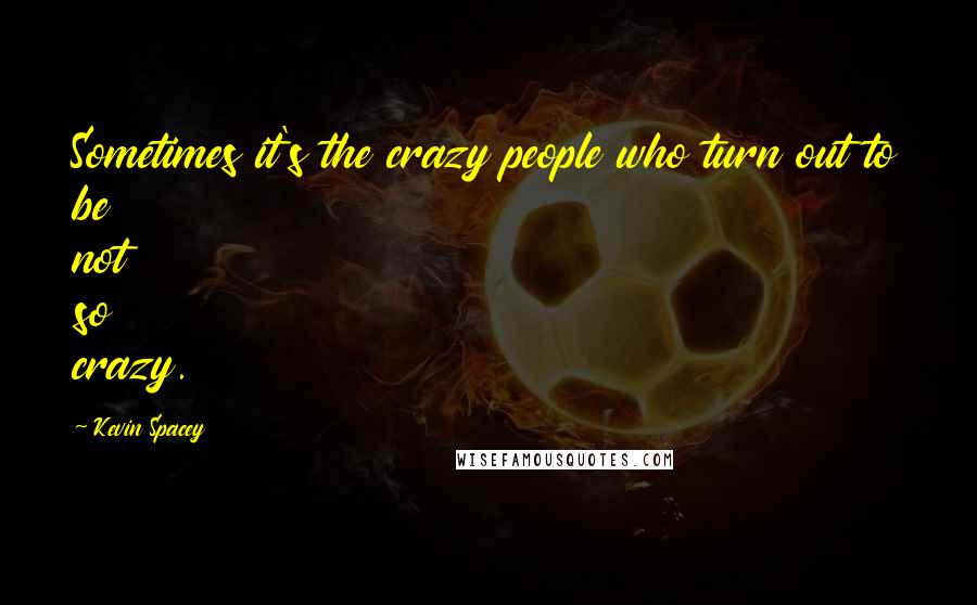 Kevin Spacey Quotes: Sometimes it's the crazy people who turn out to be not so crazy.