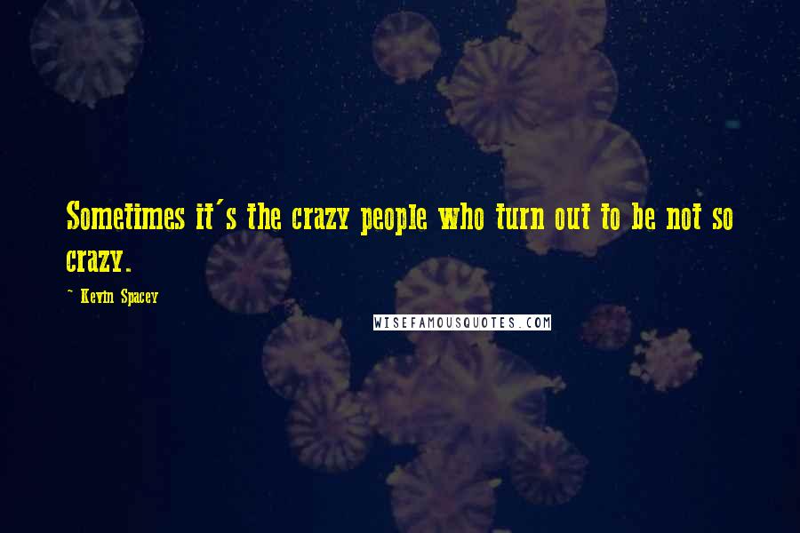 Kevin Spacey Quotes: Sometimes it's the crazy people who turn out to be not so crazy.