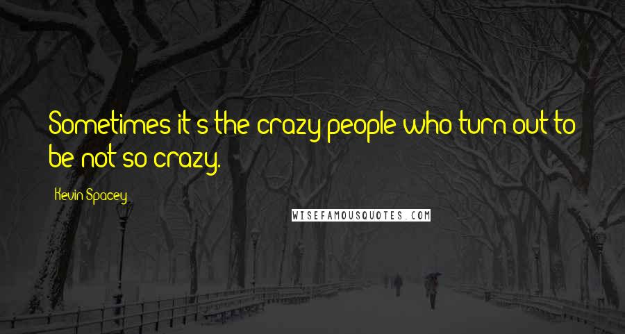 Kevin Spacey Quotes: Sometimes it's the crazy people who turn out to be not so crazy.