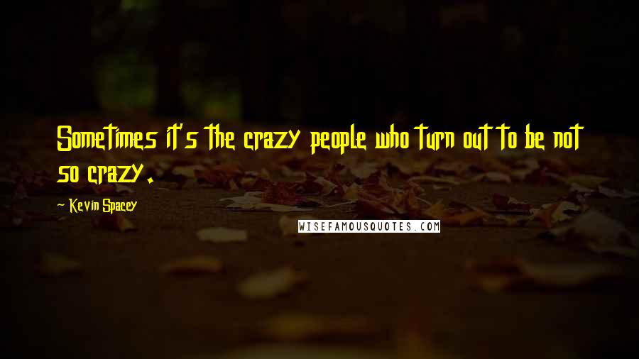 Kevin Spacey Quotes: Sometimes it's the crazy people who turn out to be not so crazy.