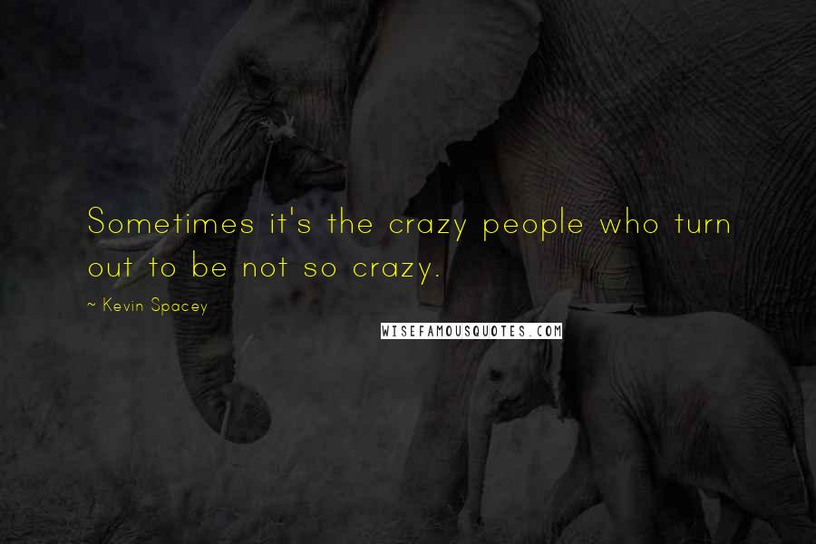 Kevin Spacey Quotes: Sometimes it's the crazy people who turn out to be not so crazy.