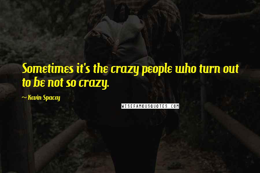 Kevin Spacey Quotes: Sometimes it's the crazy people who turn out to be not so crazy.