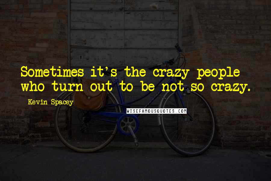 Kevin Spacey Quotes: Sometimes it's the crazy people who turn out to be not so crazy.