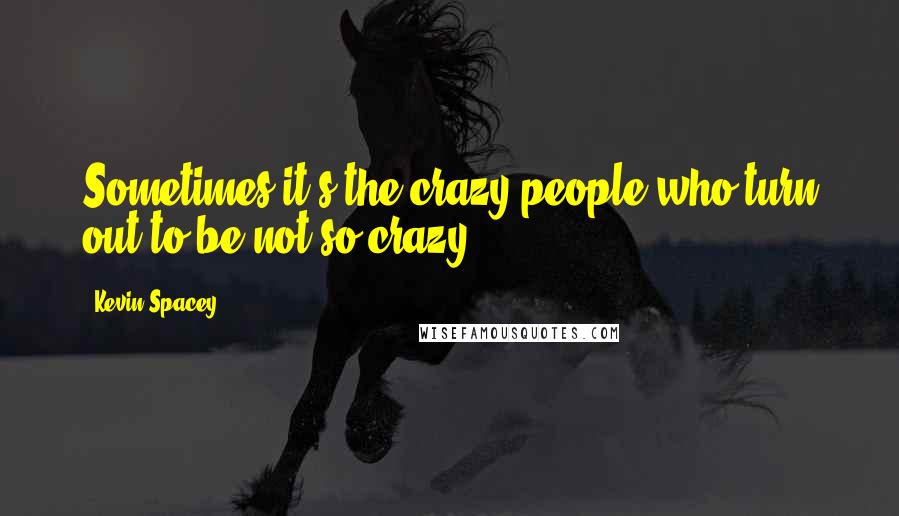 Kevin Spacey Quotes: Sometimes it's the crazy people who turn out to be not so crazy.
