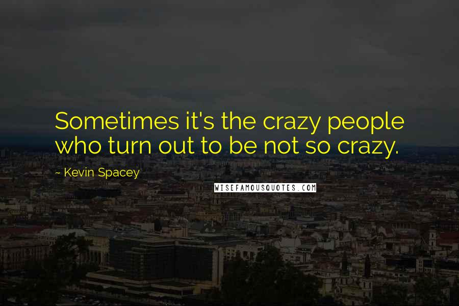 Kevin Spacey Quotes: Sometimes it's the crazy people who turn out to be not so crazy.