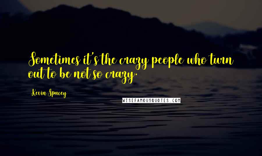 Kevin Spacey Quotes: Sometimes it's the crazy people who turn out to be not so crazy.