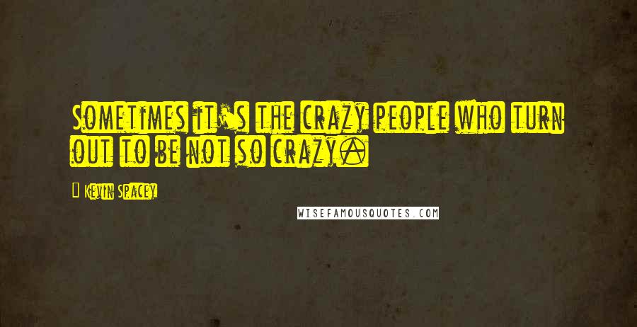 Kevin Spacey Quotes: Sometimes it's the crazy people who turn out to be not so crazy.