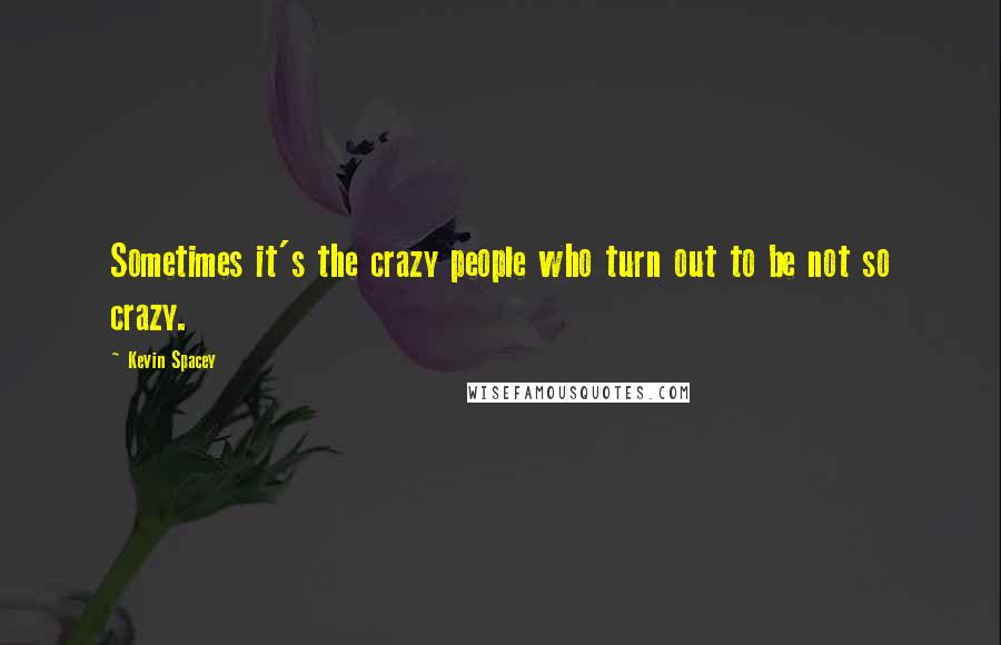 Kevin Spacey Quotes: Sometimes it's the crazy people who turn out to be not so crazy.