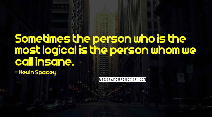 Kevin Spacey Quotes: Sometimes the person who is the most logical is the person whom we call insane.