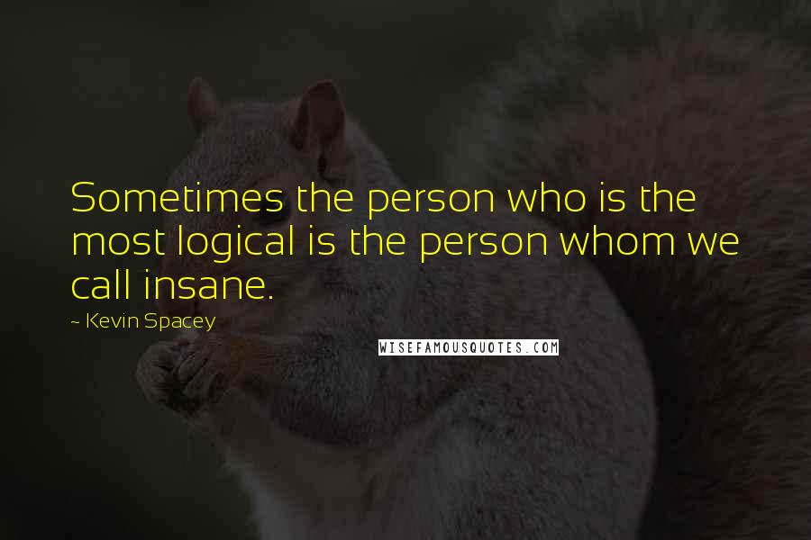 Kevin Spacey Quotes: Sometimes the person who is the most logical is the person whom we call insane.