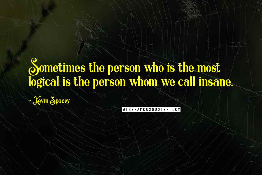 Kevin Spacey Quotes: Sometimes the person who is the most logical is the person whom we call insane.