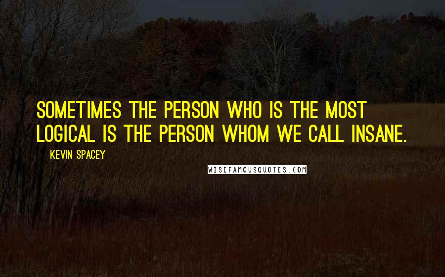 Kevin Spacey Quotes: Sometimes the person who is the most logical is the person whom we call insane.