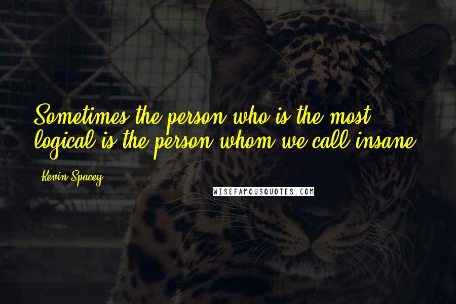 Kevin Spacey Quotes: Sometimes the person who is the most logical is the person whom we call insane.