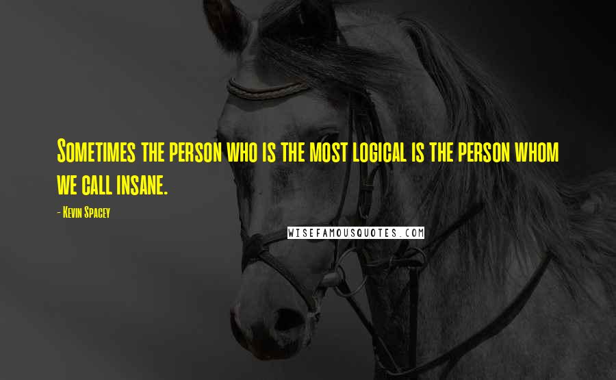 Kevin Spacey Quotes: Sometimes the person who is the most logical is the person whom we call insane.