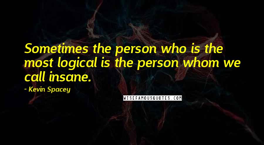 Kevin Spacey Quotes: Sometimes the person who is the most logical is the person whom we call insane.