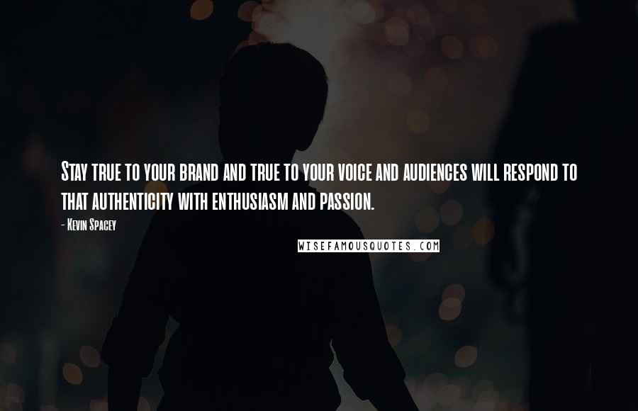 Kevin Spacey Quotes: Stay true to your brand and true to your voice and audiences will respond to that authenticity with enthusiasm and passion.