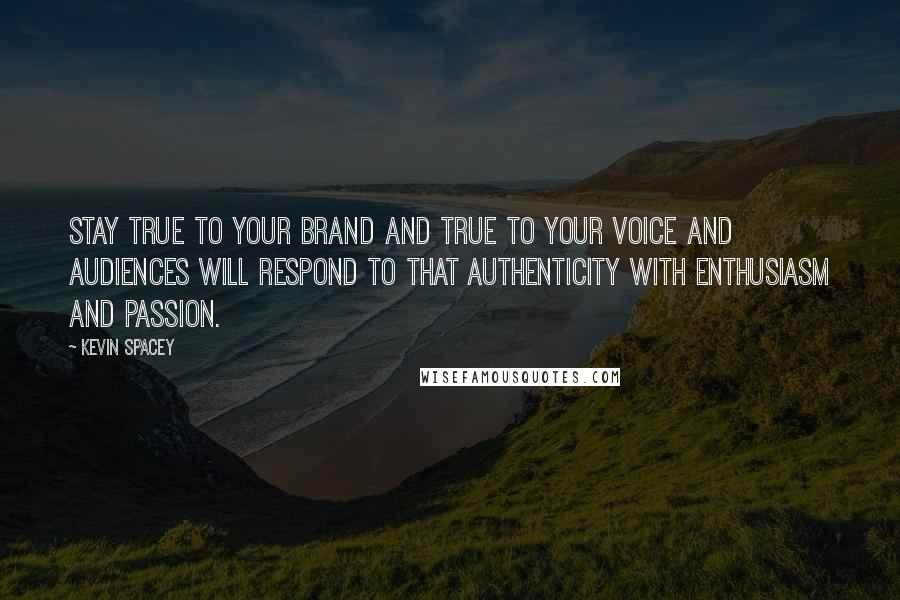 Kevin Spacey Quotes: Stay true to your brand and true to your voice and audiences will respond to that authenticity with enthusiasm and passion.