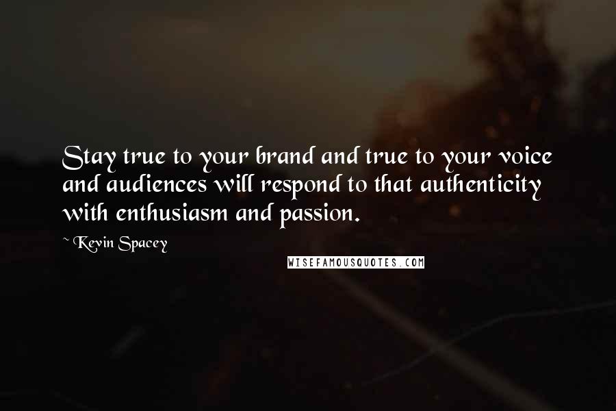 Kevin Spacey Quotes: Stay true to your brand and true to your voice and audiences will respond to that authenticity with enthusiasm and passion.