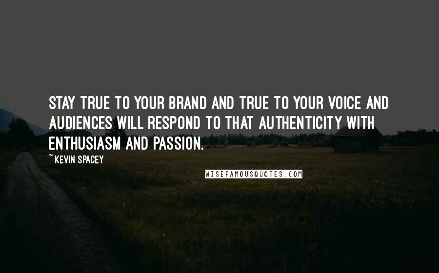 Kevin Spacey Quotes: Stay true to your brand and true to your voice and audiences will respond to that authenticity with enthusiasm and passion.