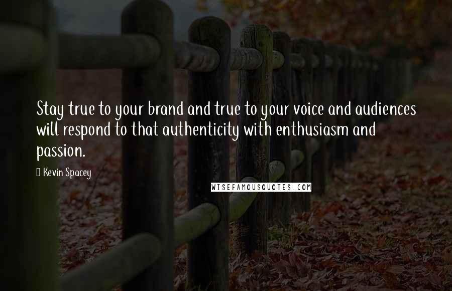 Kevin Spacey Quotes: Stay true to your brand and true to your voice and audiences will respond to that authenticity with enthusiasm and passion.