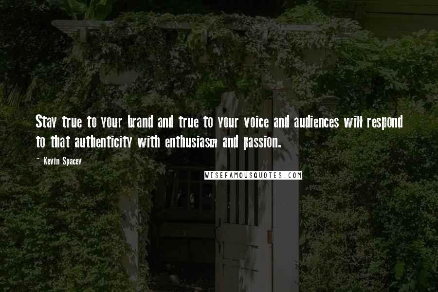 Kevin Spacey Quotes: Stay true to your brand and true to your voice and audiences will respond to that authenticity with enthusiasm and passion.