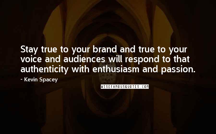 Kevin Spacey Quotes: Stay true to your brand and true to your voice and audiences will respond to that authenticity with enthusiasm and passion.