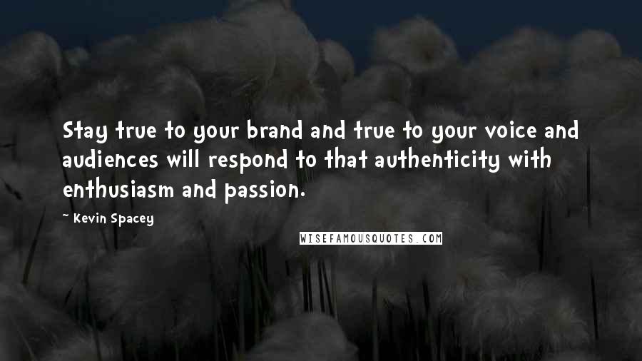 Kevin Spacey Quotes: Stay true to your brand and true to your voice and audiences will respond to that authenticity with enthusiasm and passion.