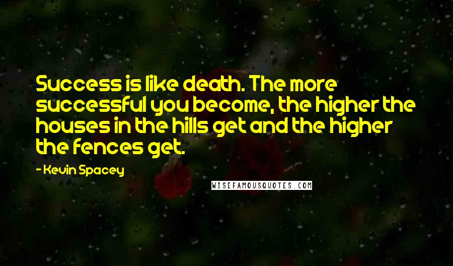 Kevin Spacey Quotes: Success is like death. The more successful you become, the higher the houses in the hills get and the higher the fences get.