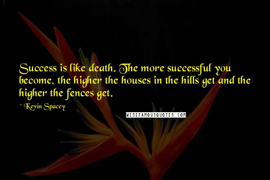 Kevin Spacey Quotes: Success is like death. The more successful you become, the higher the houses in the hills get and the higher the fences get.