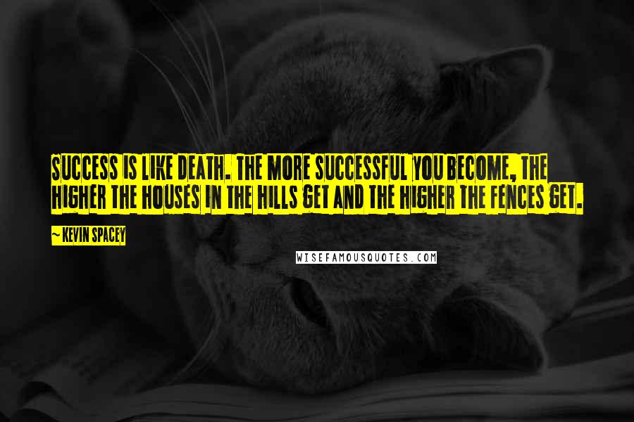 Kevin Spacey Quotes: Success is like death. The more successful you become, the higher the houses in the hills get and the higher the fences get.