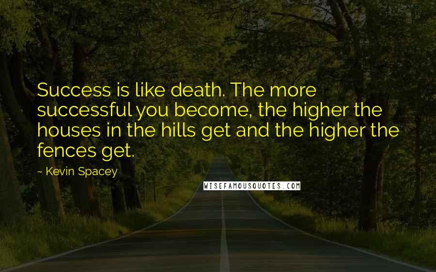 Kevin Spacey Quotes: Success is like death. The more successful you become, the higher the houses in the hills get and the higher the fences get.