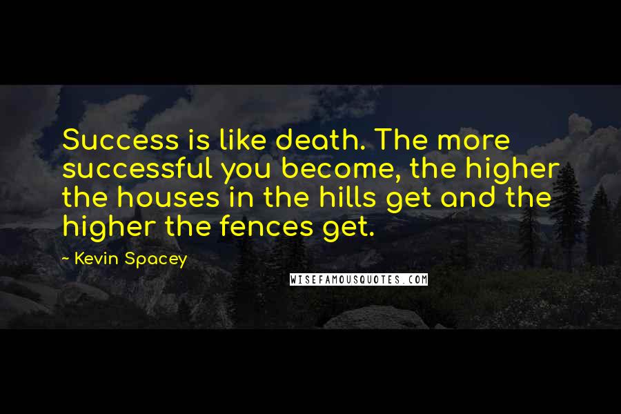 Kevin Spacey Quotes: Success is like death. The more successful you become, the higher the houses in the hills get and the higher the fences get.