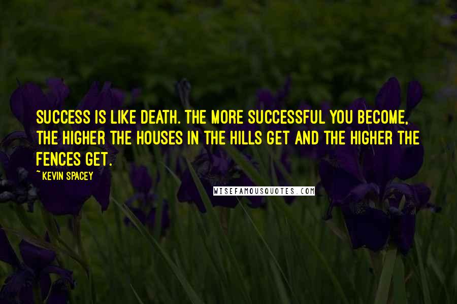 Kevin Spacey Quotes: Success is like death. The more successful you become, the higher the houses in the hills get and the higher the fences get.