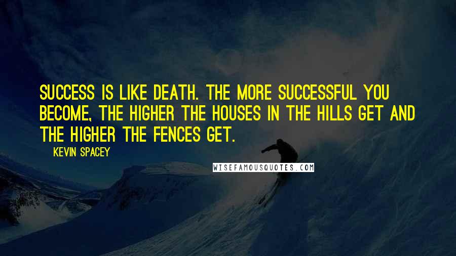 Kevin Spacey Quotes: Success is like death. The more successful you become, the higher the houses in the hills get and the higher the fences get.