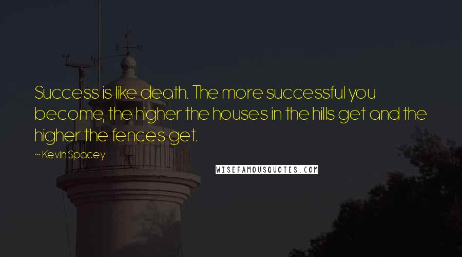 Kevin Spacey Quotes: Success is like death. The more successful you become, the higher the houses in the hills get and the higher the fences get.