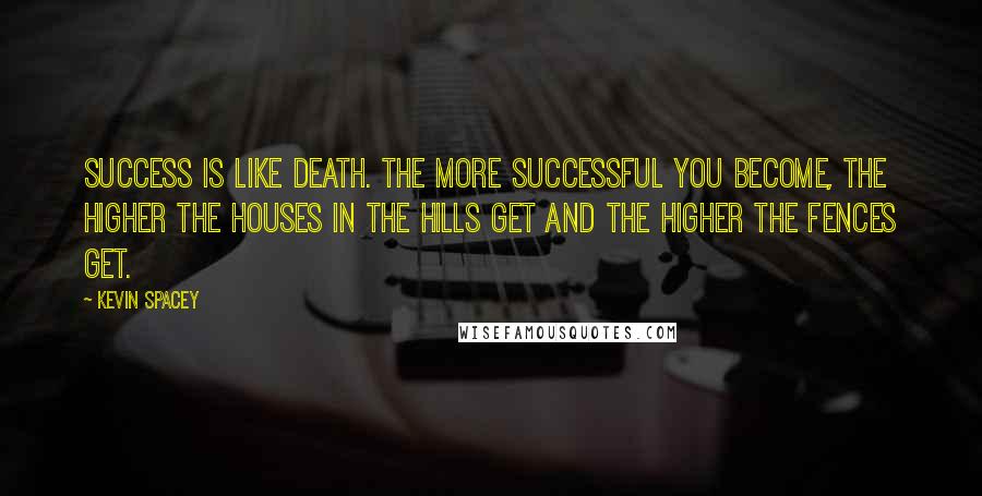 Kevin Spacey Quotes: Success is like death. The more successful you become, the higher the houses in the hills get and the higher the fences get.