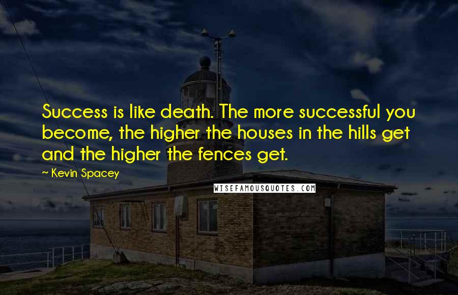 Kevin Spacey Quotes: Success is like death. The more successful you become, the higher the houses in the hills get and the higher the fences get.