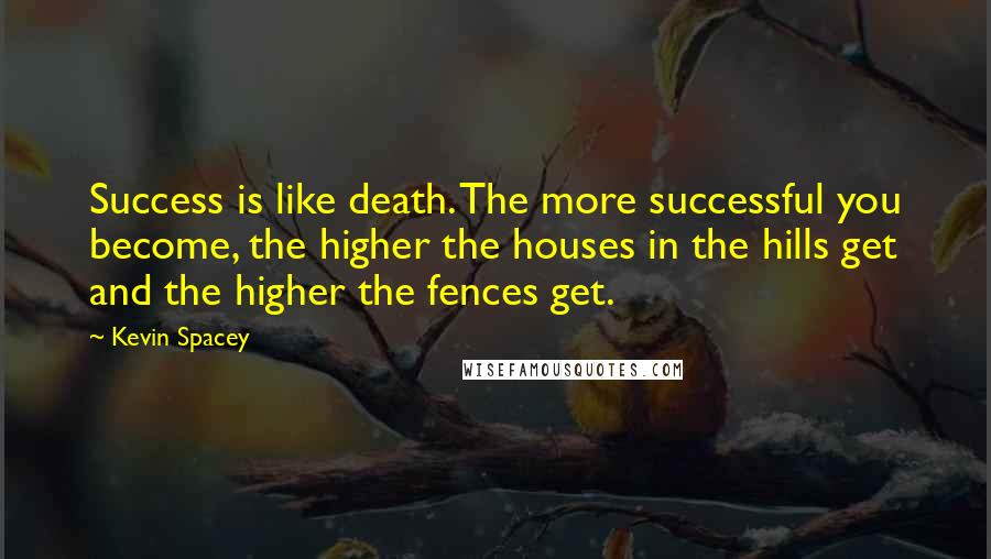 Kevin Spacey Quotes: Success is like death. The more successful you become, the higher the houses in the hills get and the higher the fences get.