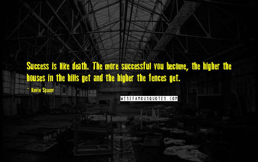 Kevin Spacey Quotes: Success is like death. The more successful you become, the higher the houses in the hills get and the higher the fences get.