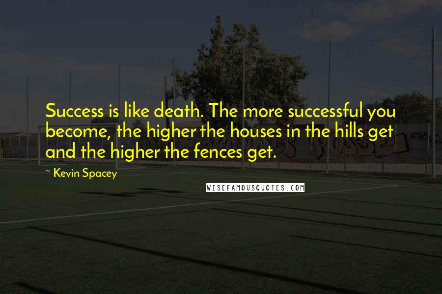 Kevin Spacey Quotes: Success is like death. The more successful you become, the higher the houses in the hills get and the higher the fences get.