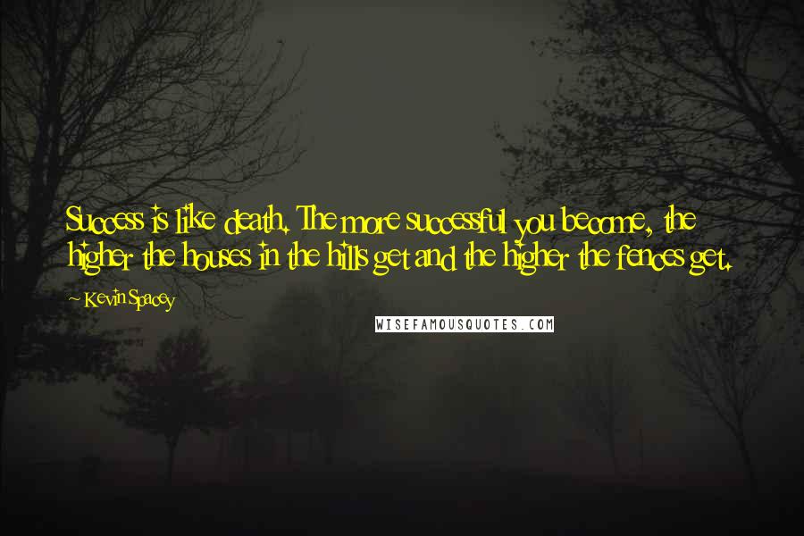 Kevin Spacey Quotes: Success is like death. The more successful you become, the higher the houses in the hills get and the higher the fences get.