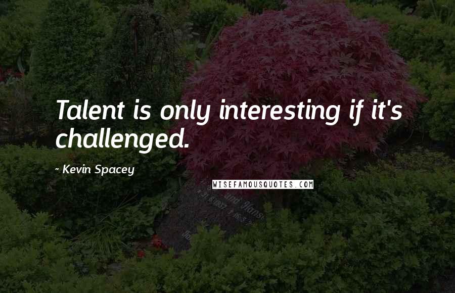 Kevin Spacey Quotes: Talent is only interesting if it's challenged.