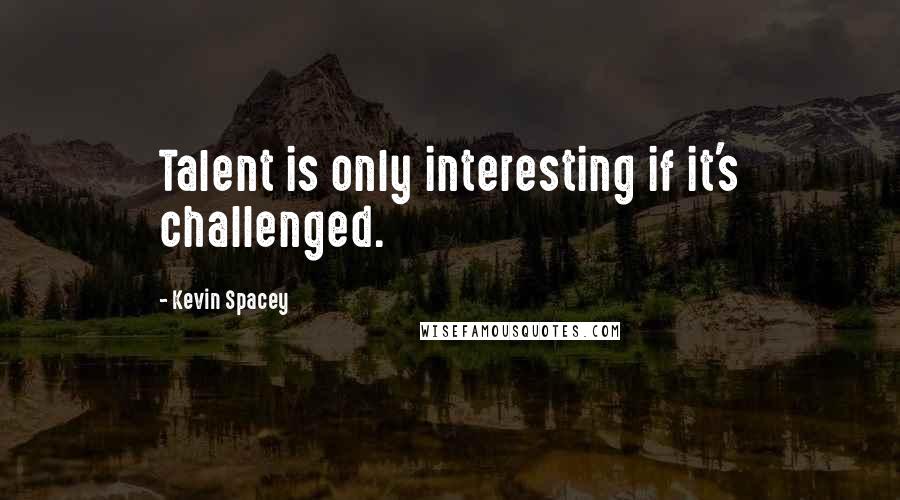 Kevin Spacey Quotes: Talent is only interesting if it's challenged.