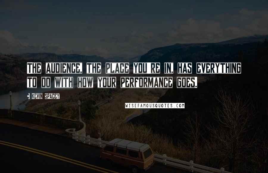 Kevin Spacey Quotes: The audience, the place you're in, has everything to do with how your performance goes.