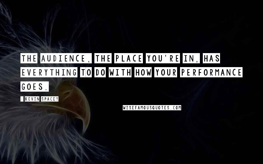 Kevin Spacey Quotes: The audience, the place you're in, has everything to do with how your performance goes.