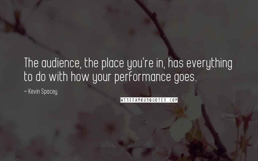 Kevin Spacey Quotes: The audience, the place you're in, has everything to do with how your performance goes.