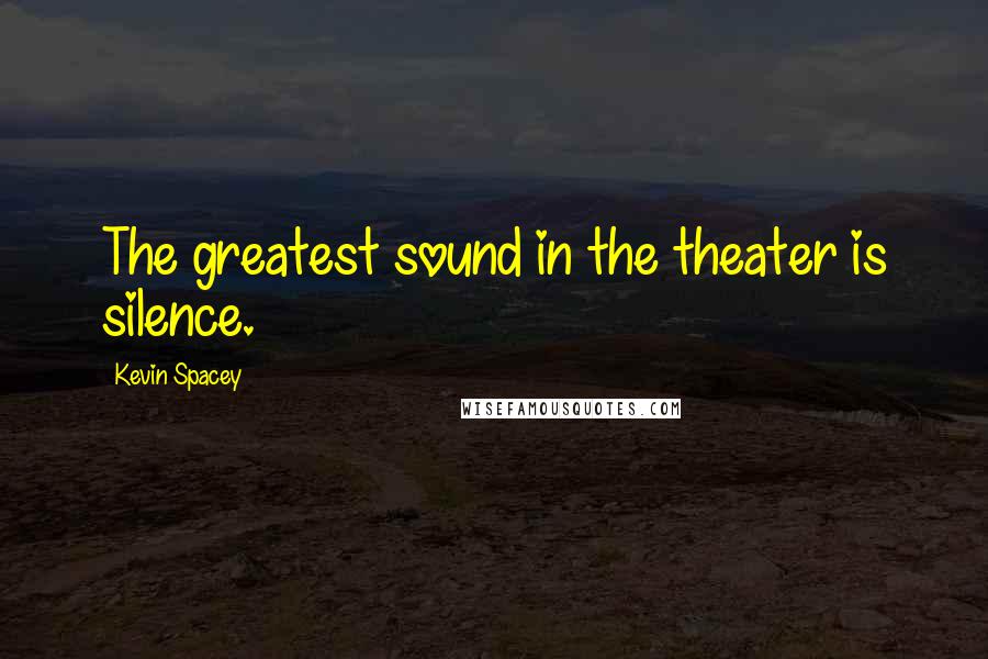 Kevin Spacey Quotes: The greatest sound in the theater is silence.