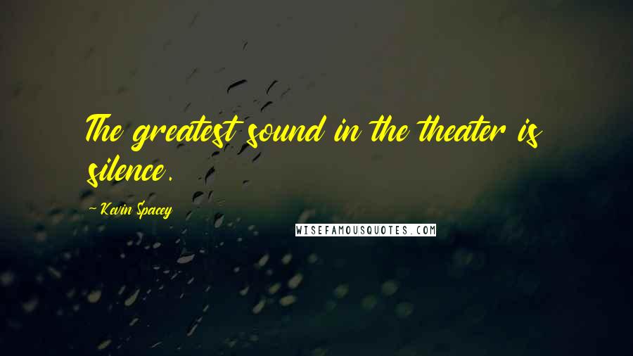 Kevin Spacey Quotes: The greatest sound in the theater is silence.